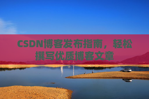 CSDN博客发布指南，轻松撰写优质博客文章