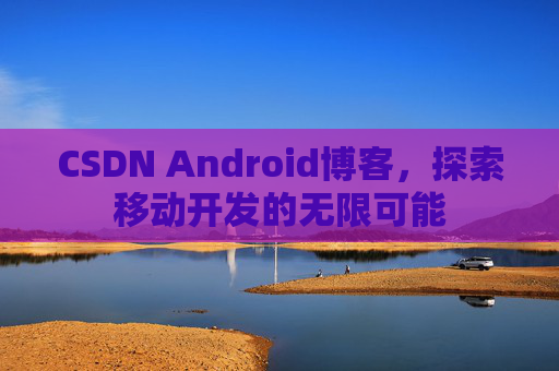 CSDN Android博客，探索移动开发的无限可能